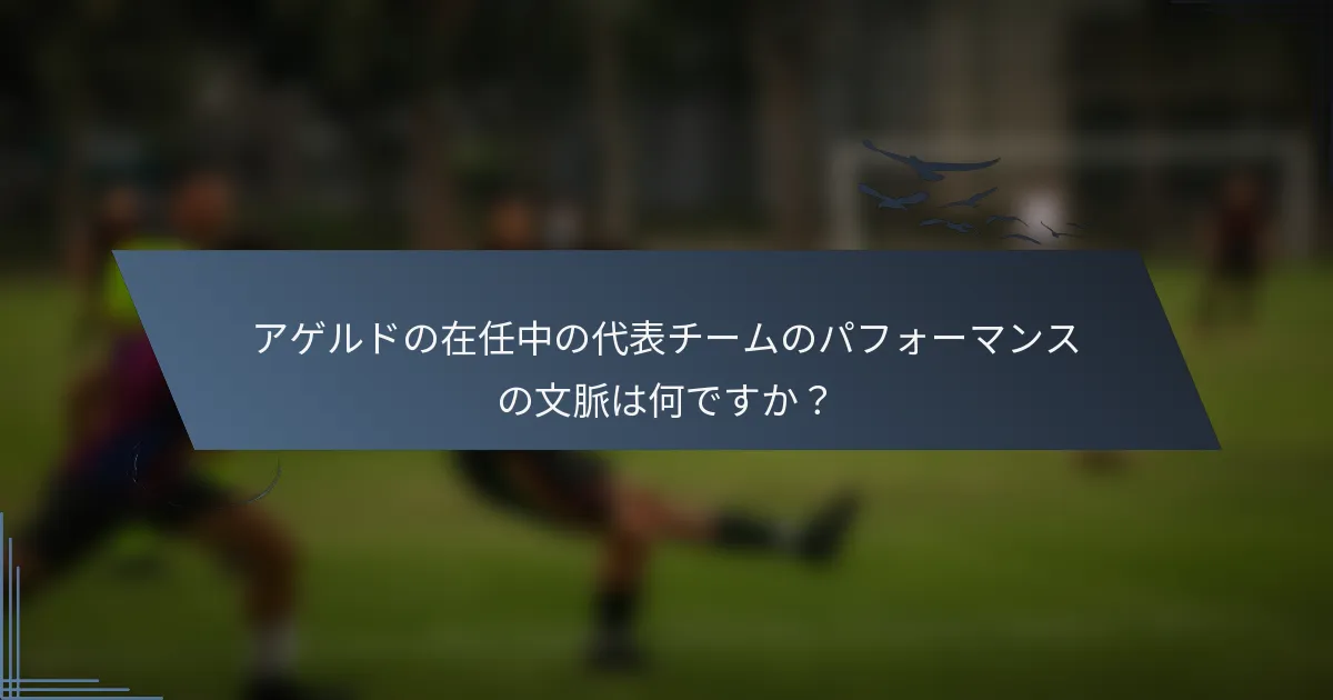 アゲルドの在任中の代表チームのパフォーマンスの文脈は何ですか？