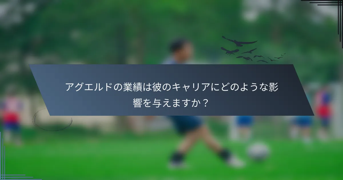アグエルドの業績は彼のキャリアにどのような影響を与えますか？