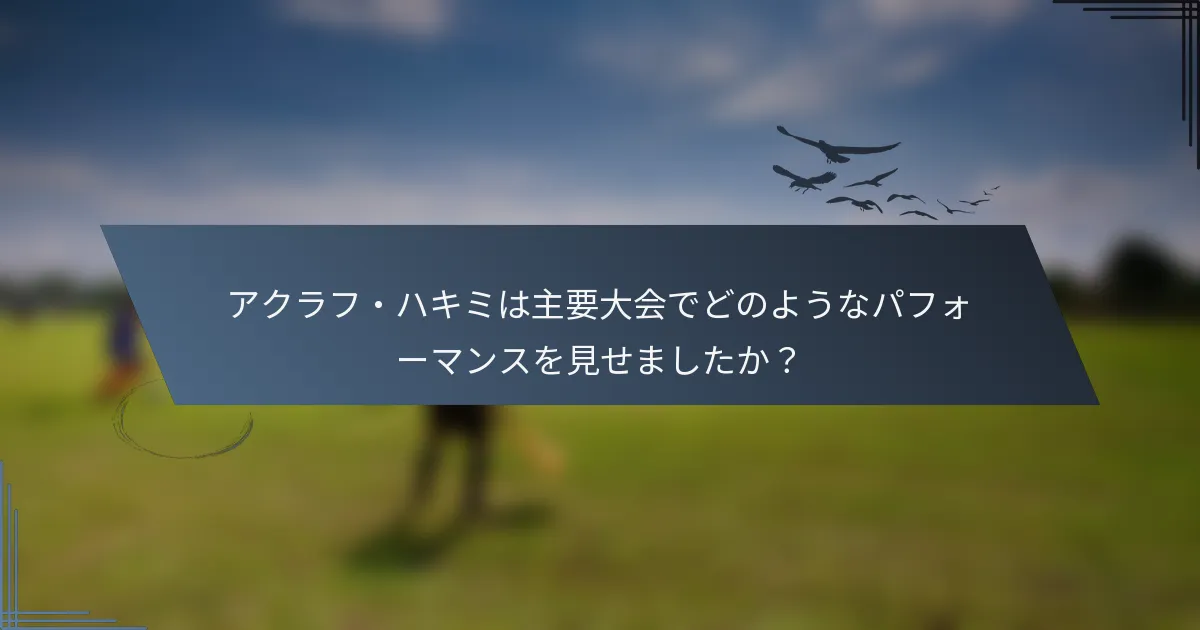アクラフ・ハキミは主要大会でどのようなパフォーマンスを見せましたか？