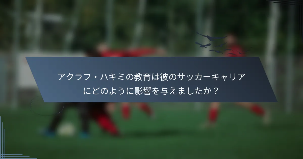 アクラフ・ハキミの教育は彼のサッカーキャリアにどのように影響を与えましたか？