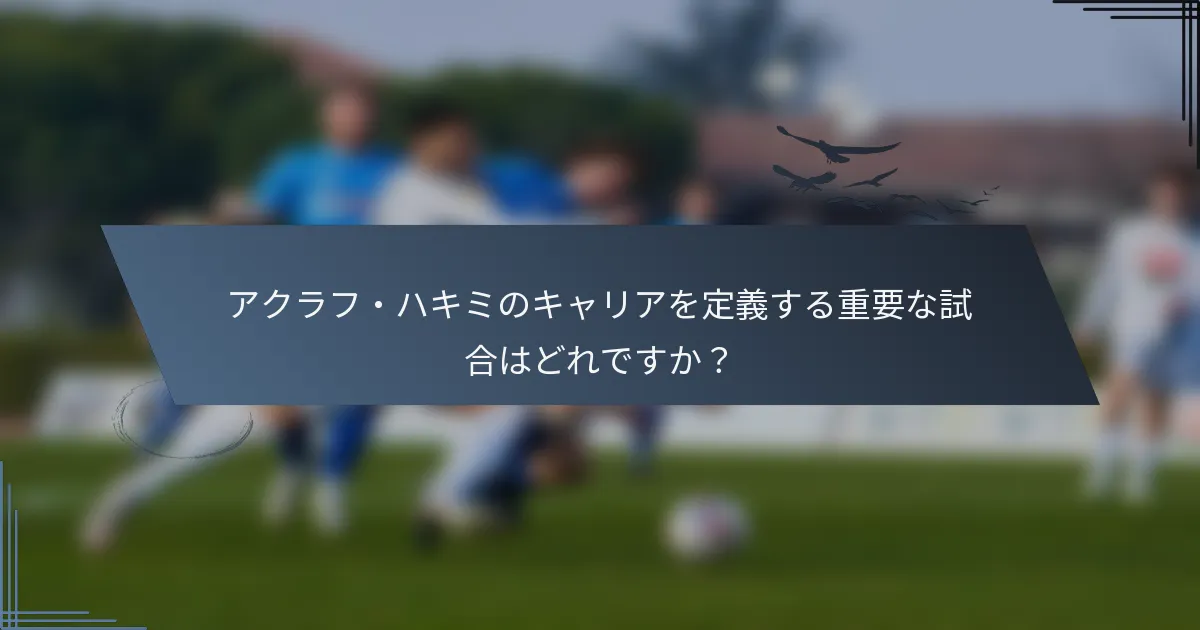 アクラフ・ハキミのキャリアを定義する重要な試合はどれですか？