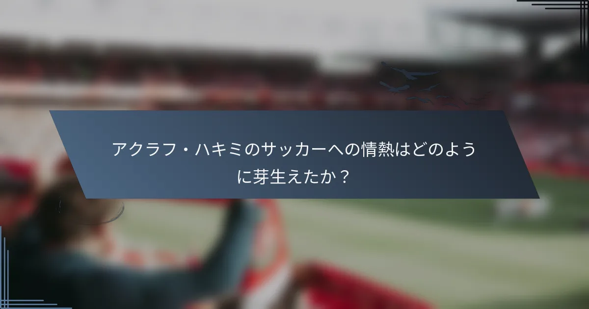 アクラフ・ハキミのサッカーへの情熱はどのように芽生えたか？
