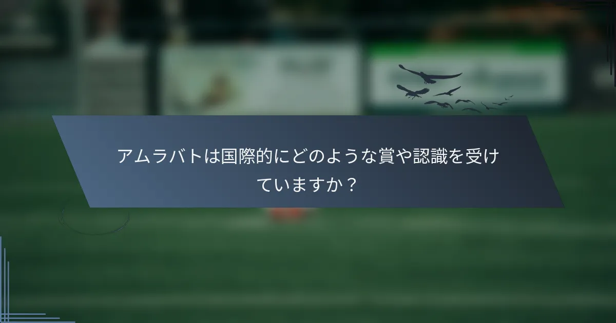 アムラバトは国際的にどのような賞や認識を受けていますか？