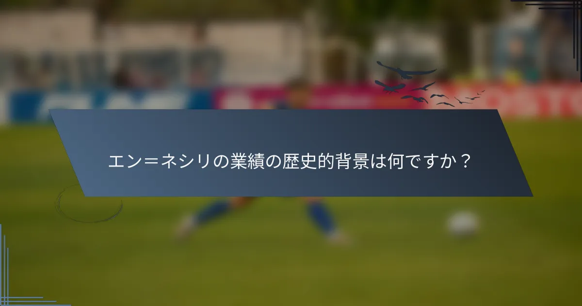 エン＝ネシリの業績の歴史的背景は何ですか？