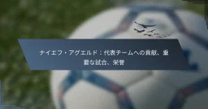 ナイエフ・アグエルド：代表チームへの貢献、重要な試合、栄誉