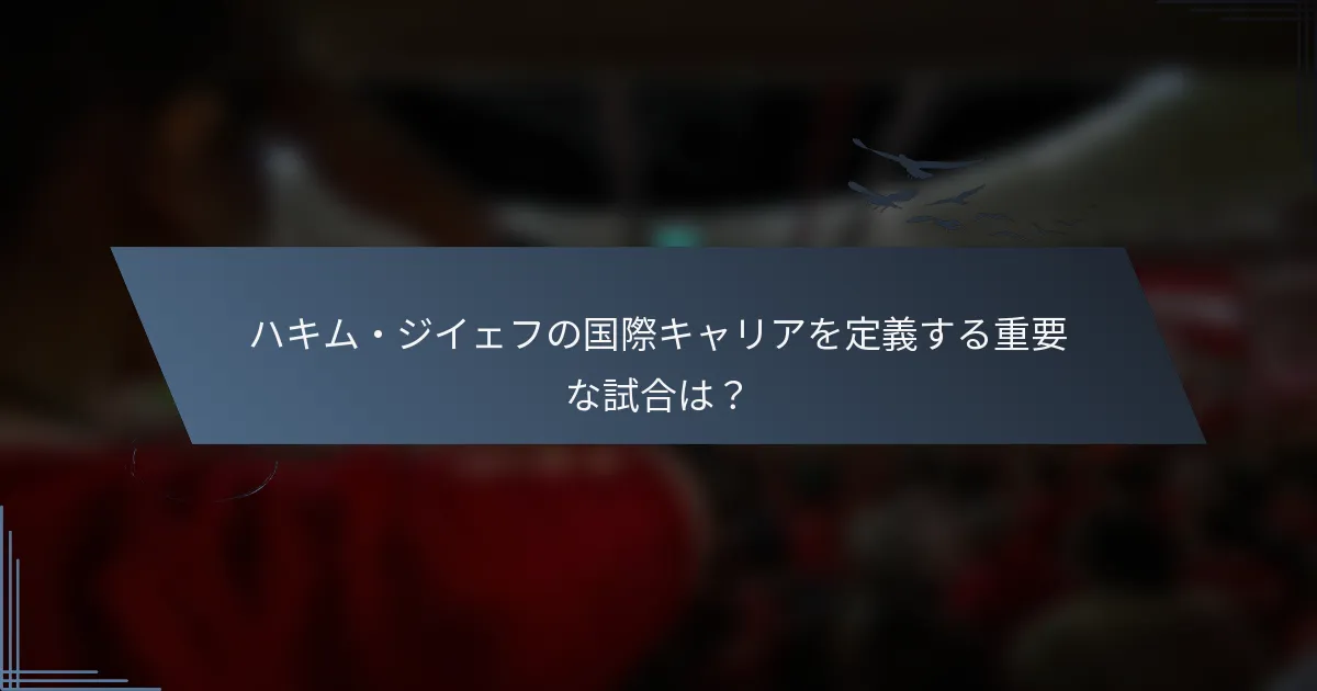 ハキム・ジイェフの国際キャリアを定義する重要な試合は？