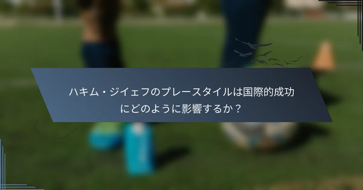 ハキム・ジイェフのプレースタイルは国際的成功にどのように影響するか？