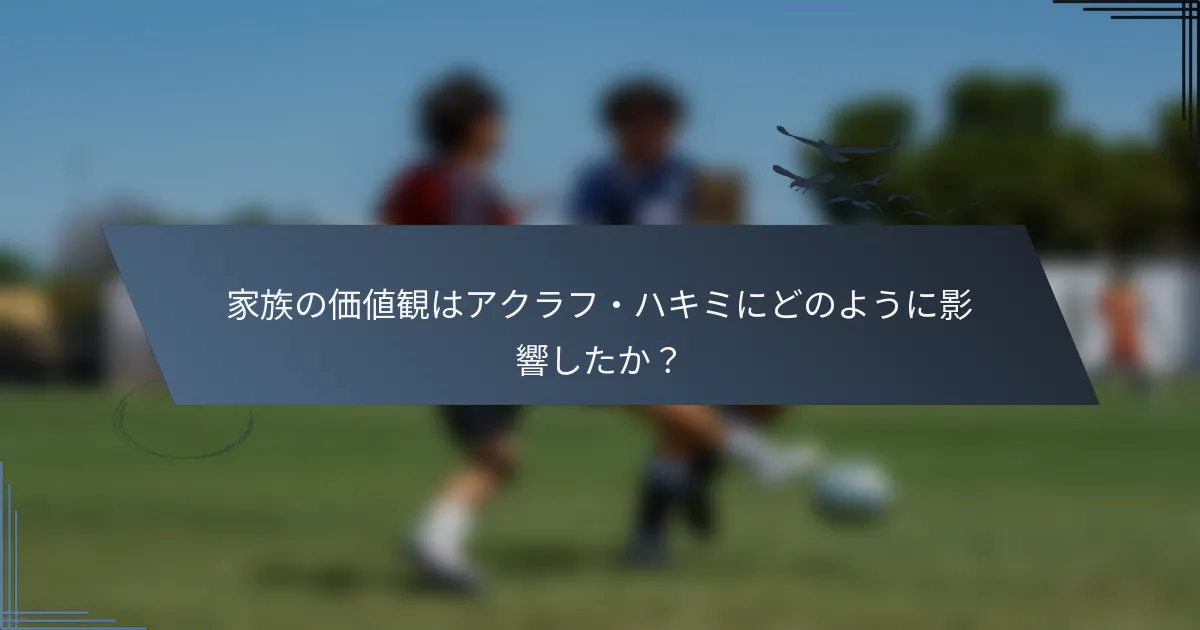 家族の価値観はアクラフ・ハキミにどのように影響したか？