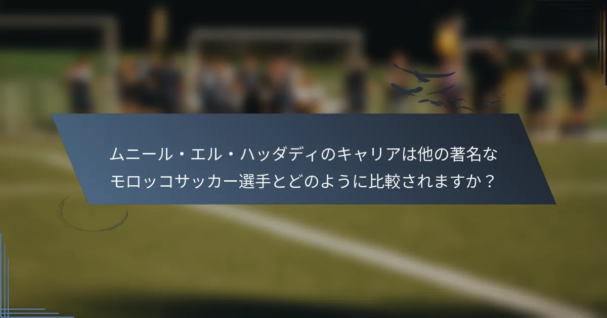 ムニール・エル・ハッダディのキャリアは他の著名なモロッコサッカー選手とどのように比較されますか？