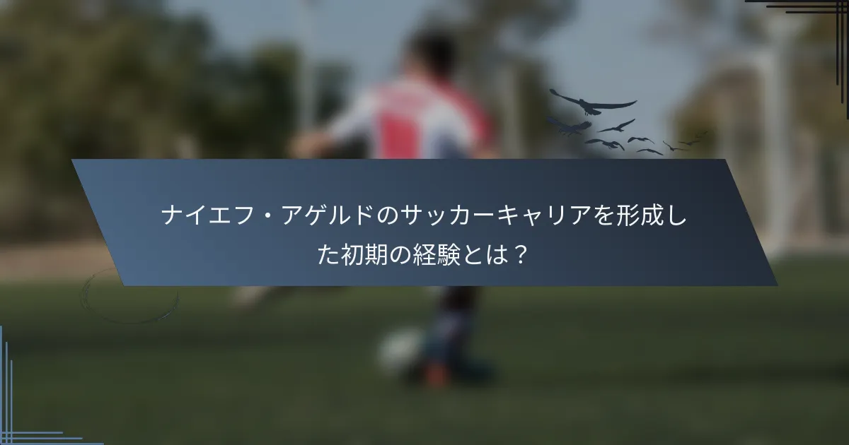 ナイエフ・アゲルドのサッカーキャリアを形成した初期の経験とは？