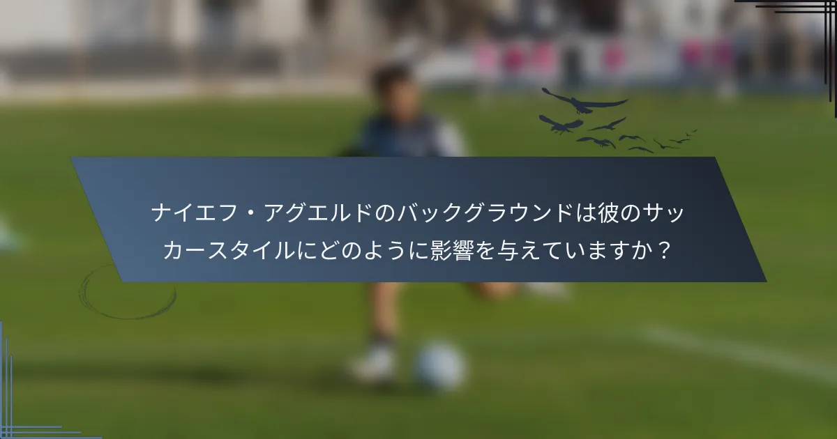 ナイエフ・アグエルドのバックグラウンドは彼のサッカースタイルにどのように影響を与えていますか？