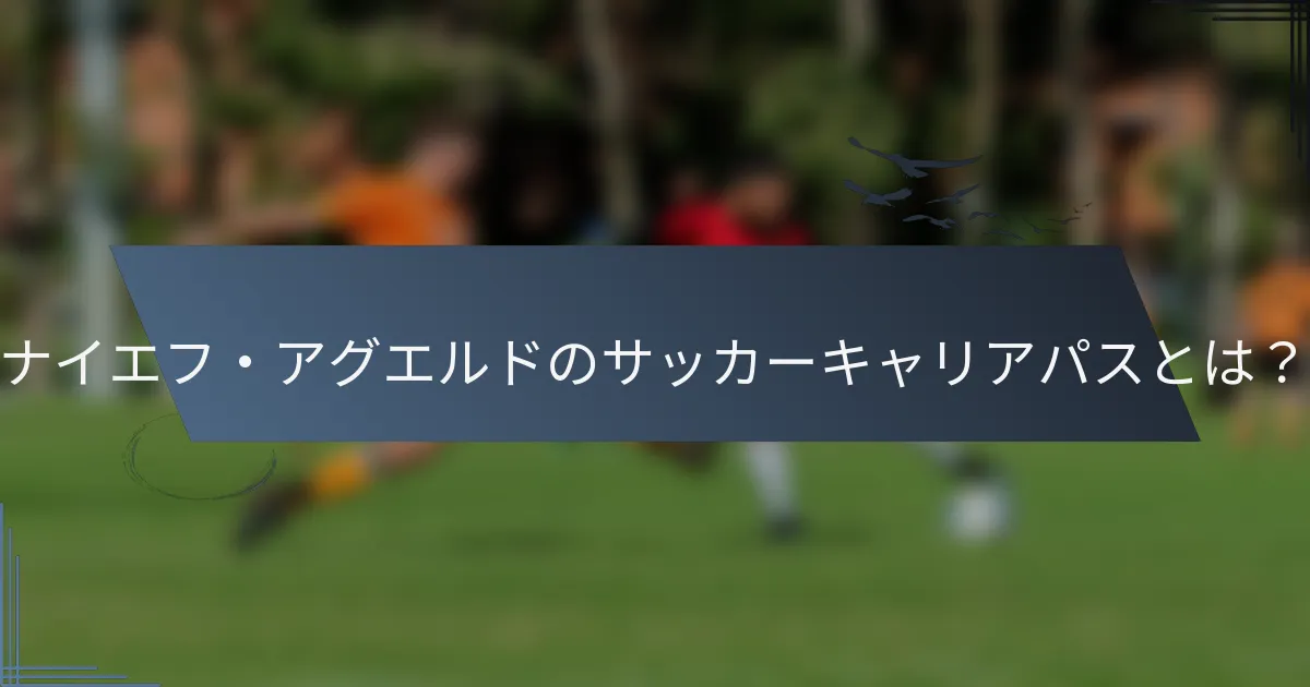 ナイエフ・アグエルドのサッカーキャリアパスとは？
