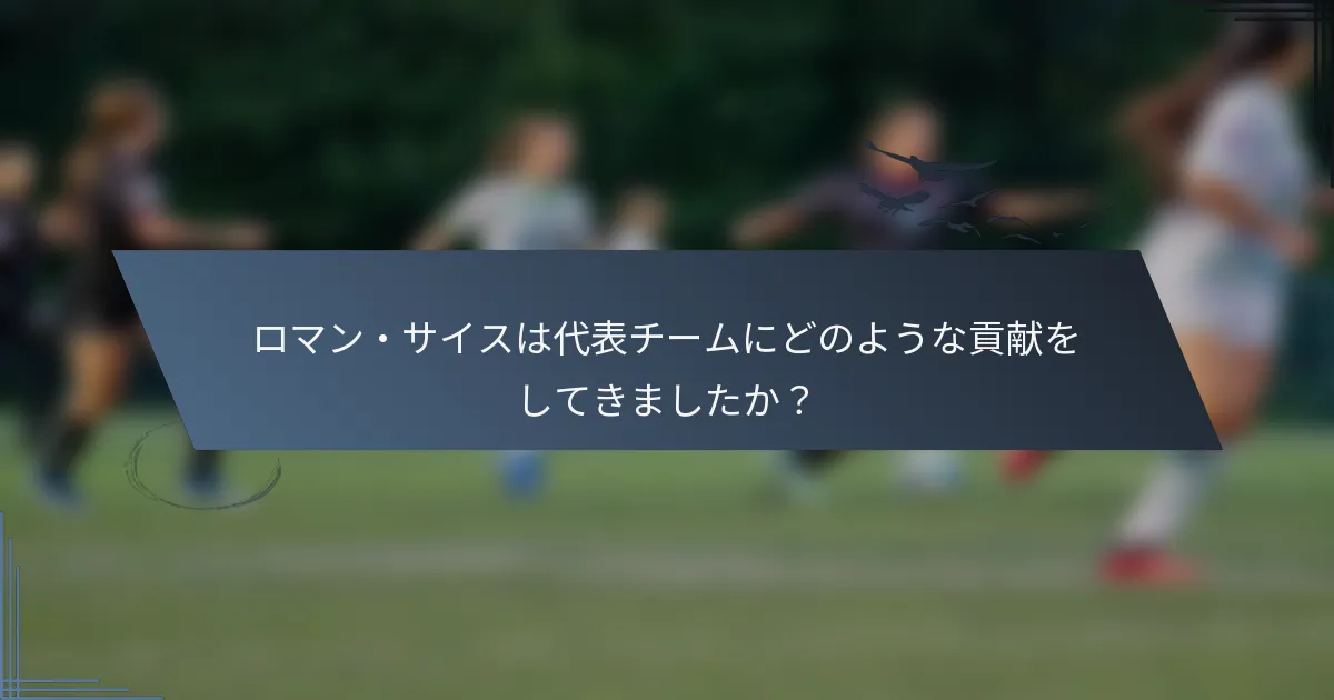 ロマン・サイスは代表チームにどのような貢献をしてきましたか？