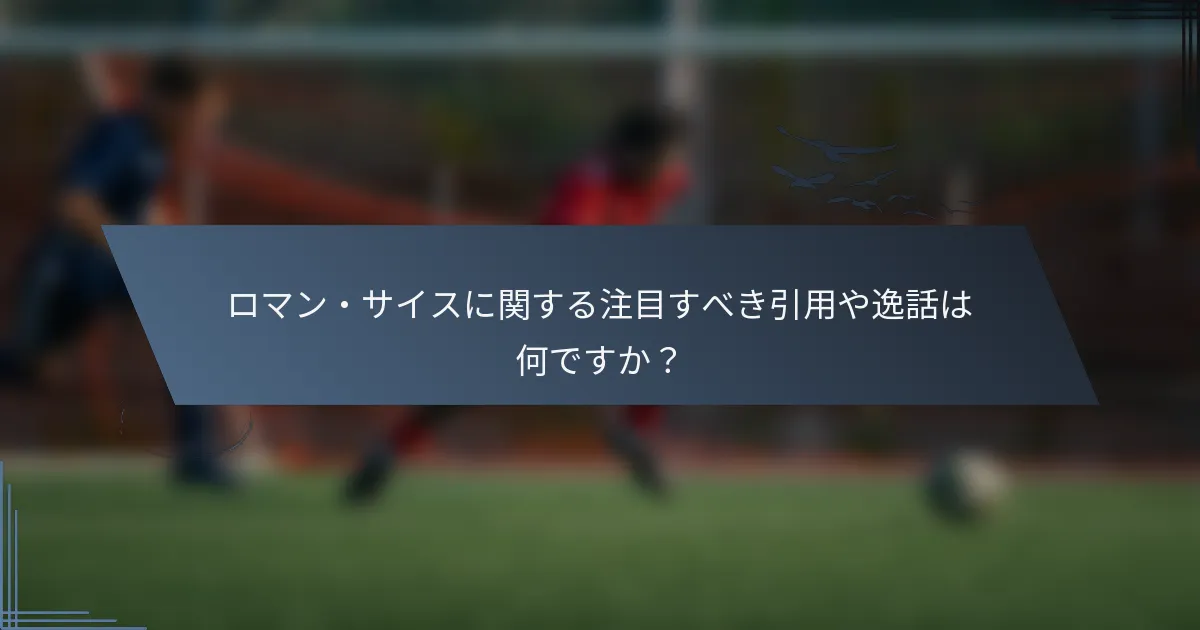 ロマン・サイスに関する注目すべき引用や逸話は何ですか？