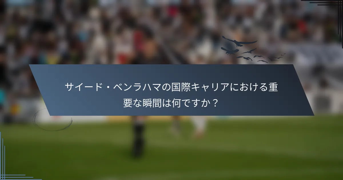 サイード・ベンラハマの国際キャリアにおける重要な瞬間は何ですか？