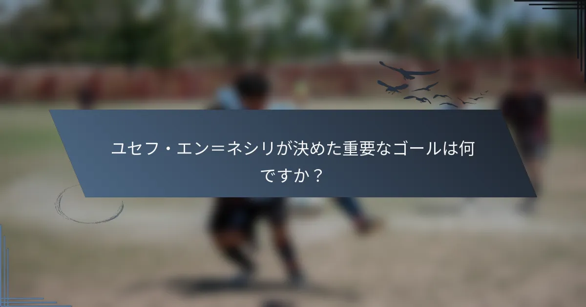ユセフ・エン＝ネシリが決めた重要なゴールは何ですか？