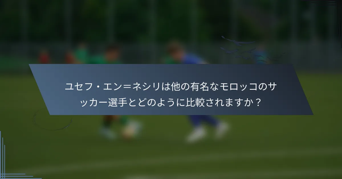 ユセフ・エン＝ネシリは他の有名なモロッコのサッカー選手とどのように比較されますか？