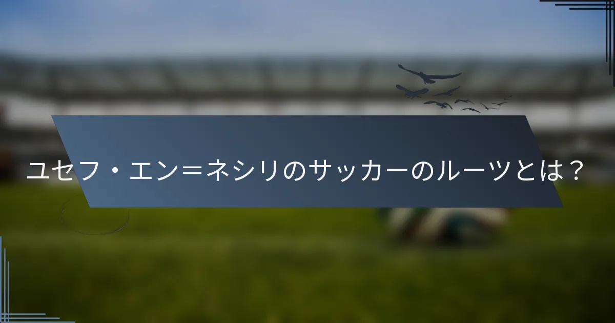 ユセフ・エン＝ネシリのサッカーのルーツとは？