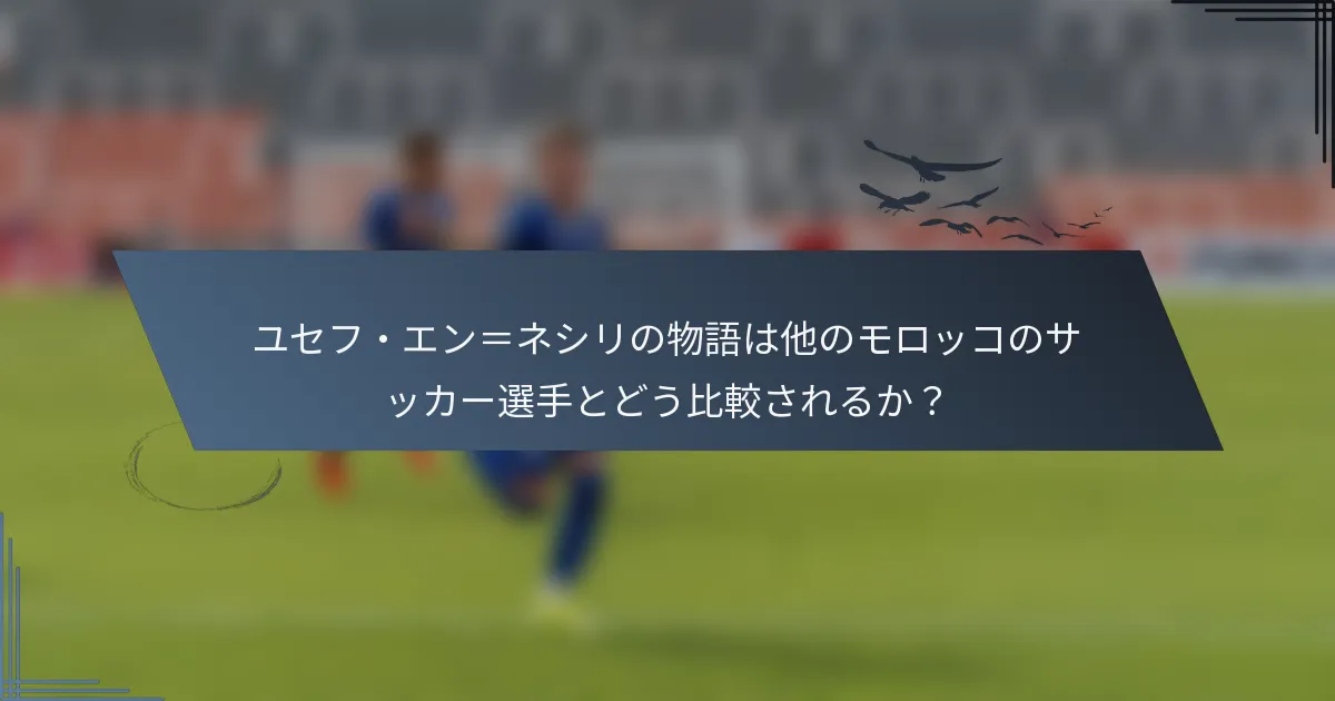 ユセフ・エン＝ネシリの物語は他のモロッコのサッカー選手とどう比較されるか？