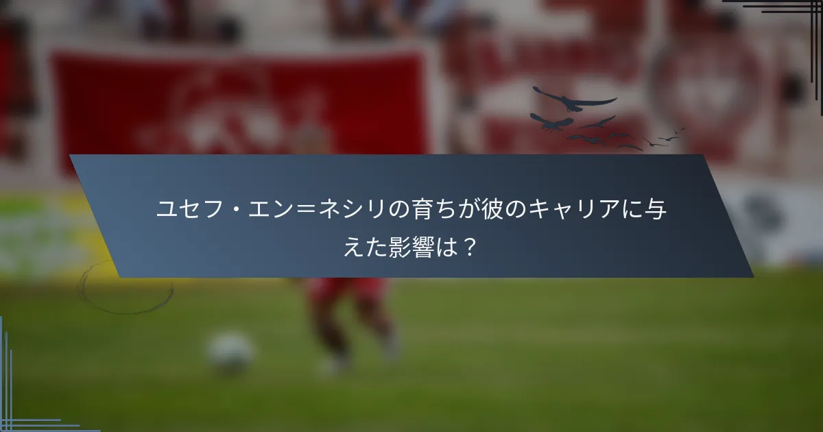 ユセフ・エン＝ネシリの育ちが彼のキャリアに与えた影響は？